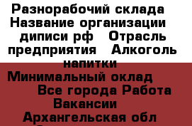 Разнорабочий склада › Название организации ­ диписи.рф › Отрасль предприятия ­ Алкоголь, напитки › Минимальный оклад ­ 17 300 - Все города Работа » Вакансии   . Архангельская обл.,Северодвинск г.